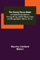 The Handy Horse-book; or Practical Instructions in Driving, Riding, and the General Care and Management of Horses. 4th ed. - Maurice Hartland Mahon - cover