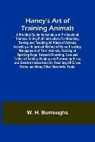 Haney's Art of Training Animals; A Practical Guide for Amateur or Professional Trainers. Giving Full Instructions for Breaking, Taming and Teaching All Kinds of Animals Including an Improved Method of Horse Breaking, Management of Farm Animals, Training of