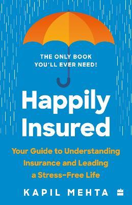 Happily Insured: Your Guide to Understanding Insurance and Leading a Stress-free Life - Kapil Mehta - cover