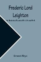 Frederic Lord Leighton An Illustrated Record of His Life and Work - Rhys - cover