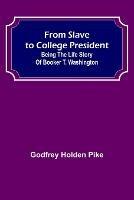 From Slave to College President: Being the Life Story of Booker T. Washington - Godfrey Holden Pike - cover