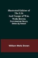 Illustrated Edition of the Life and Escape of Wm. Wells Brown; From American Slavery Written by Himself - William Wells Brown - cover