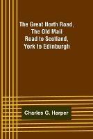 The Great North Road, the Old Mail Road to Scotland: York to Edinburgh - Charles G Harper - cover