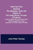 Fresh Every Hour detailing the adventures, comic and pathetic of one Jimmy Martin, purveyor of publicity, a young gentleman possessing sublime nerve, Whimsical Imagination, Colossal Impudence, and, Withal, the Heart of a Child. - John Peter Toohey - cover