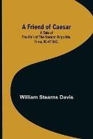 A Friend of Caesar A Tale of the Fall of the Roman Republic. Time, 50-47 B.C. - William Stearns Davis - cover