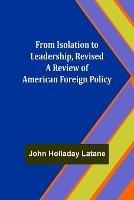 From Isolation to Leadership, Revised A Review of American Foreign Policy - John Holladay Latane - cover