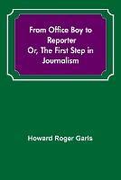 From Office Boy to Reporter; Or, The First Step in Journalism
