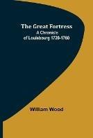 The Great Fortress: A chronicle of Louisbourg 1720-1760 - William Wood - cover