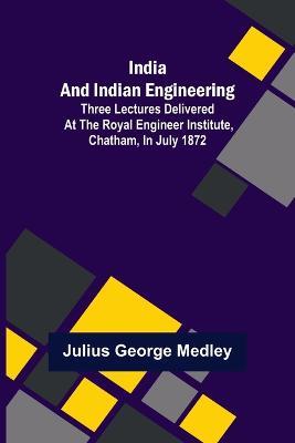 India and Indian Engineering; Three lectures delivered at the Royal Engineer Institute, Chatham, in July 1872 - Julius George Medley - cover