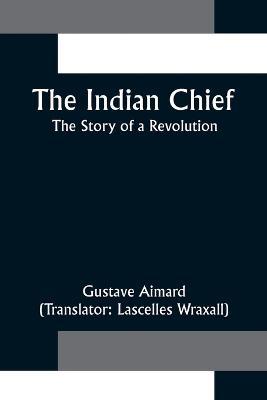 The Indian Chief; The Story of a Revolution - Gustave Aimard - cover