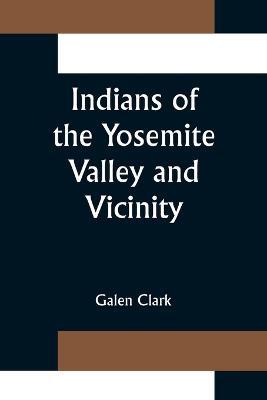 Indians of the Yosemite Valley and Vicinity; Their History, Customs and Traditions - Galen Clark - cover