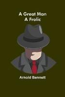 A Great Man: A Frolic - Arnold Bennett - cover