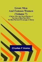 Great Men and Famous Women (Volume 7); A series of pen and pencil sketches of the lives of more than 200 of the most prominent personages in History - Charles F Horne - cover