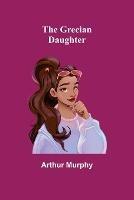The Grecian Daughter - Arthur Murphy - cover
