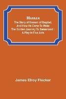 Hassan: the story of Hassan of Bagdad, and how he came to make the golden journey to Samarkand: a play in five acts - James Elroy Flecker - cover
