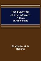 The Haunters of the Silences: A Book of Animal Life - Charles G D Roberts - cover