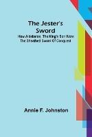 The Jester's Sword; How Aldebaran, the King's Son Wore the Sheathed Sword of Conquest - Annie F Johnston - cover