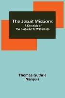 The Jesuit Missions: A Chronicle of the Cross in the Wilderness - Thomas Guthrie Marquis - cover
