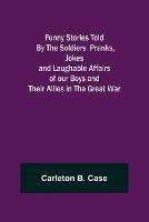 Funny Stories Told By The Soldiers Pranks, Jokes and Laughable Affairs of our Boys and theirAllies in the Great War - Carleton B Case - cover