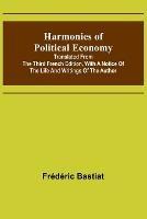 Harmonies of Political Economy; Translated from the Third French Edition, with a Notice of the Life and Writings of the Author - Frederic Bastiat - cover