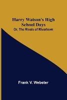 Harry Watson's High School Days; Or, The Rivals of Rivertown - Frank V Webster - cover