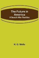 The Future in America: A Search After Realities - H G Wells - cover