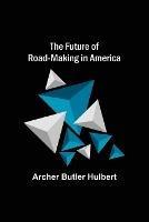 The Future of Road-making in America - Archer Butler Hulbert - cover