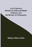 John Chambers, Servant of Christ and Master of Hearts, and His Ministry in Philadelphia - William Elliot Griffis - cover
