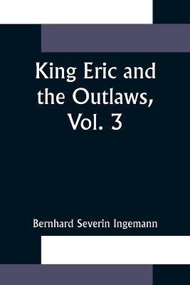 King Eric and the Outlaws, Vol. 3 or, the Throne, the Church, and the People in the Thirteenth Century - Bernhard Severin Ingemann - cover
