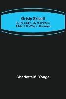 Grisly Grisell; Or, The Laidly Lady of Whitburn: A Tale of the Wars of the Roses - Charlotte M Yonge - cover