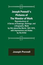 Joseph Pennell's Pictures of the Wonder of Work; Reproductions of a Series of Drawings, Etchings, and Lithographs, Made by Him about the World, 1881-1915, with Impressions and Notes by the Artist