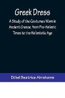 Greek Dress; A Study of the Costumes Worn in Ancient Greece, from Pre-Hellenic Times to the Hellenistic Age