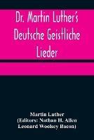 Dr. Martin Luther's Deutsche Geistliche Lieder; The Hymns of Martin Luther Set to Their Original Melodies, With an English Version - Martin Luther - cover