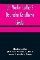 Dr. Martin Luther's Deutsche Geistliche Lieder; The Hymns of Martin Luther Set to Their Original Melodies, With an English Version - Martin Luther - cover