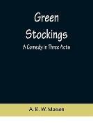 Green Stockings: A Comedy in Three Acts - A E W Mason - cover