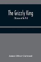The Grizzly King: A Romance of the Wild - James Oliver Curwood - cover
