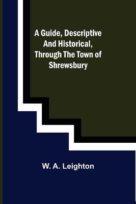 A guide, descriptive and historical, through the Town of Shrewsbury - W A Leighton - cover
