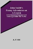 John Smith's Funny Adventures on a Crutch; Or The Remarkable Peregrinations of a One-legged Soldier after the War - A F Hill - cover