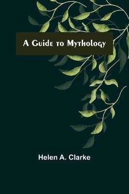 A Guide to Mythology - Helen A Clarke - cover