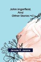 John Ingerfield, and Other Stories - Jerome K Jerome - cover