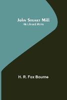 John Stuart Mill; His Life and Works - H R Fox Bourne - cover