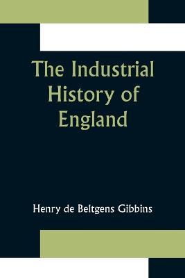 The Industrial History of England - Henry De Beltgens Gibbins - cover