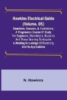 Hawkins Electrical Guide (Volume. 05) Questions, Answers, & Illustrations, A progressive course of study for engineers, electricians, students and those desiring to acquire a working knowledge of electricity and its applications - N Hawkins - cover