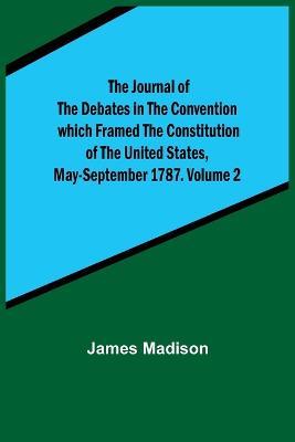 The Journal of the Debates in the Convention which Framed the Constitution of the United States, May-September 1787. Volume 2 - James Madison - cover