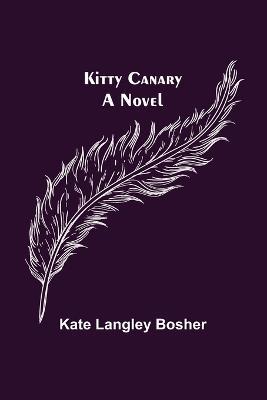 Kitty Canary; A Novel - Kate Langley Bosher - cover