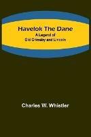 Havelok the Dane: A Legend of Old Grimsby and Lincoln - Charles W Whistler - cover