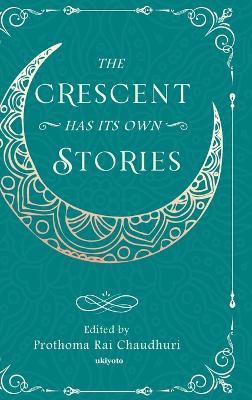 The Crescent Has its Own Stories - Prothoma Rai Chaudhuri - cover