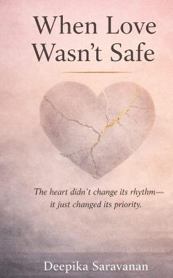 When love wasn't safe: Heart didn't change it's rhythm, it just changed it's priority - Deepika Saravanan - cover
