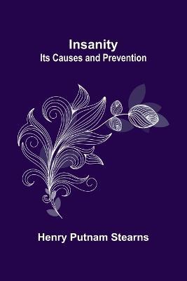 Insanity; Its Causes and Prevention - Henry Putnam Stearns - cover