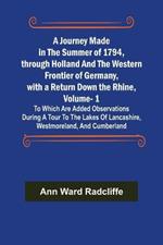A Journey Made in the Summer of 1794, through Holland and the Western Frontier of Germany, with a Return Down the Rhine, Vol. 1; To Which Are Added Observations during a Tour to the Lakes of Lancashire, Westmoreland, and Cumberland